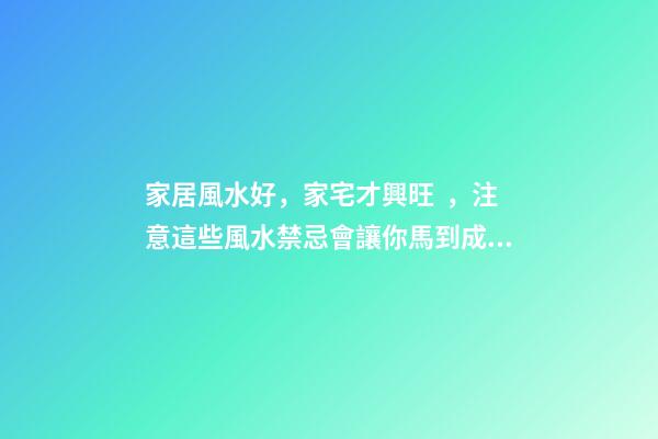 家居風水好，家宅才興旺，注意這些風水禁忌會讓你馬到成功！